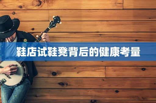 鞋店试鞋凳背后的健康考量