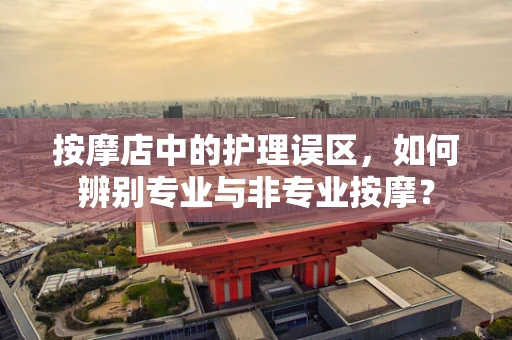 按摩店中的护理误区，如何辨别专业与非专业按摩？