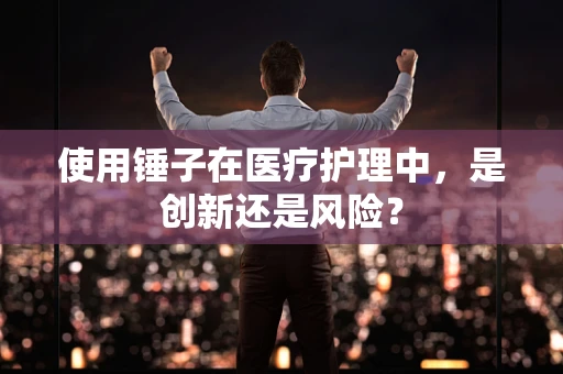 使用锤子在医疗护理中，是创新还是风险？