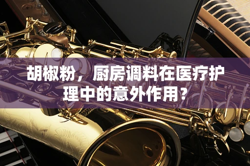 胡椒粉，厨房调料在医疗护理中的意外作用？