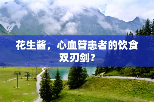 花生酱，心血管患者的饮食双刃剑？