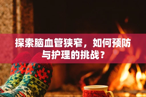 探索脑血管狭窄，如何预防与护理的挑战？