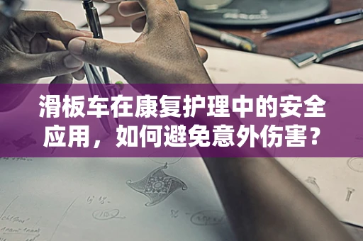 滑板车在康复护理中的安全应用，如何避免意外伤害？
