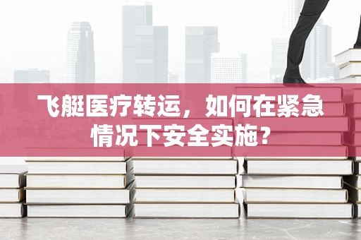 飞艇医疗转运，如何在紧急情况下安全实施？