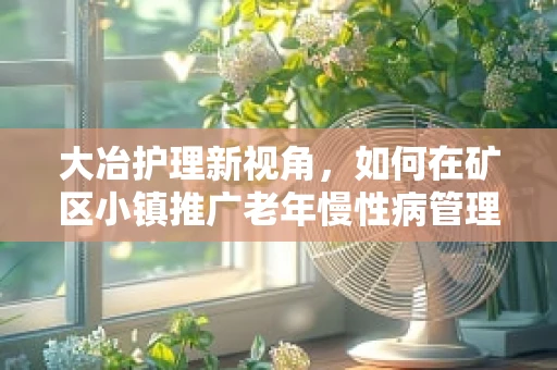 大冶护理新视角，如何在矿区小镇推广老年慢性病管理？