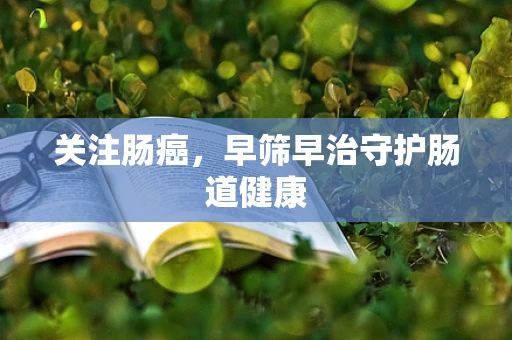 关注肠癌，早筛早治守护肠道健康