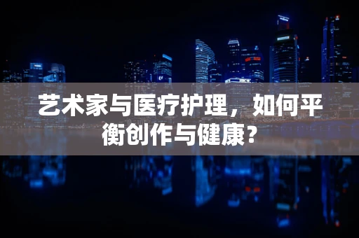 艺术家与医疗护理，如何平衡创作与健康？
