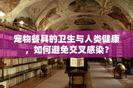 宠物餐具的卫生与人类健康，如何避免交叉感染？