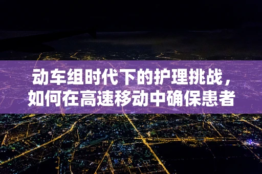 动车组时代下的护理挑战，如何在高速移动中确保患者安全？