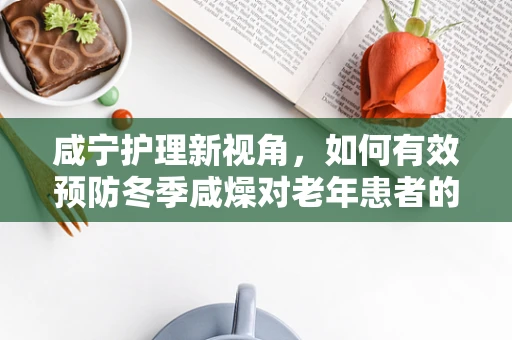 咸宁护理新视角，如何有效预防冬季咸燥对老年患者的皮肤影响？