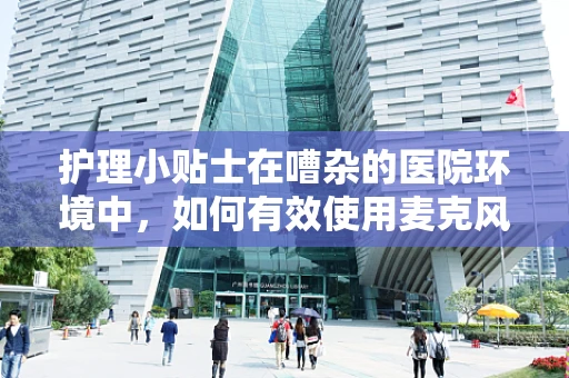 护理小贴士在嘈杂的医院环境中，如何有效使用麦克风进行沟通？