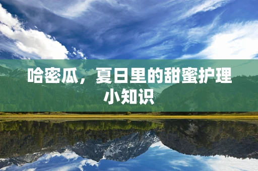 哈密瓜，夏日里的甜蜜护理小知识