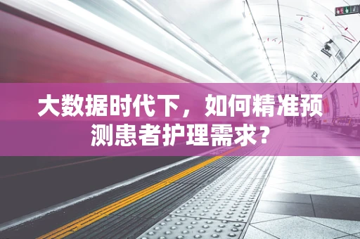 大数据时代下，如何精准预测患者护理需求？