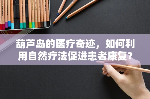 葫芦岛的医疗奇迹，如何利用自然疗法促进患者康复？