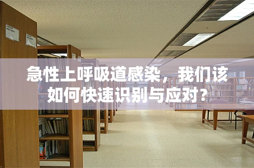 急性上呼吸道感染，我们该如何快速识别与应对？