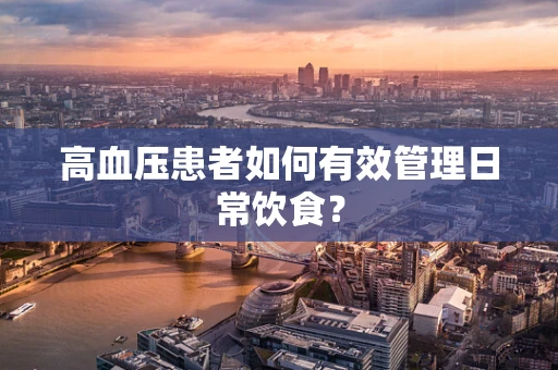 高血压患者如何有效管理日常饮食？