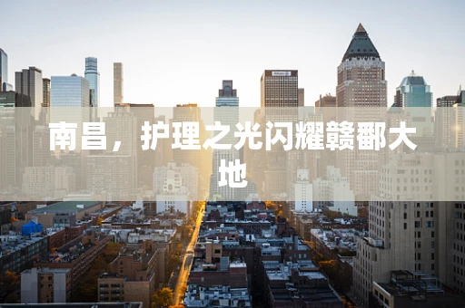 南昌，护理之光闪耀赣鄱大地