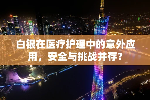 白银在医疗护理中的意外应用，安全与挑战并存？
