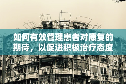 如何有效管理患者对康复的期待，以促进积极治疗态度？