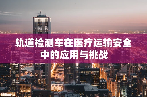 轨道检测车在医疗运输安全中的应用与挑战