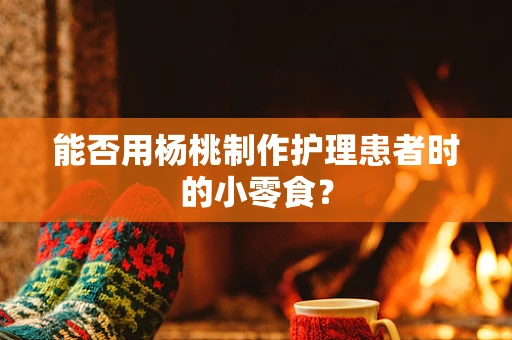 能否用杨桃制作护理患者时的小零食？