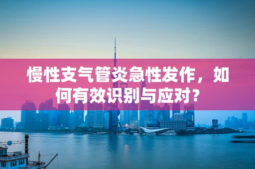 慢性支气管炎急性发作，如何有效识别与应对？