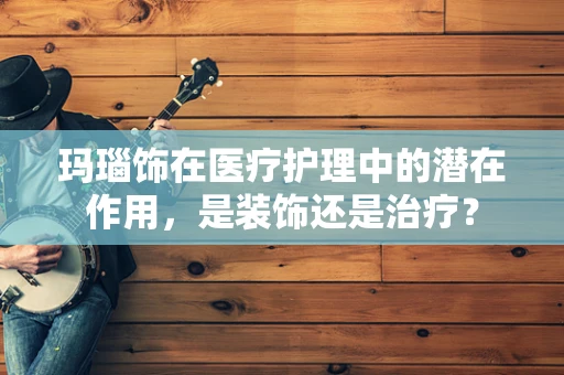 玛瑙饰在医疗护理中的潜在作用，是装饰还是治疗？