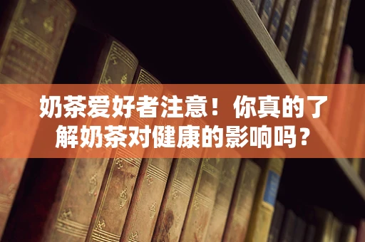 奶茶爱好者注意！你真的了解奶茶对健康的影响吗？
