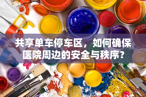 共享单车停车区，如何确保医院周边的安全与秩序？