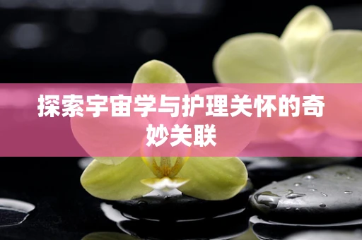 探索宇宙学与护理关怀的奇妙关联