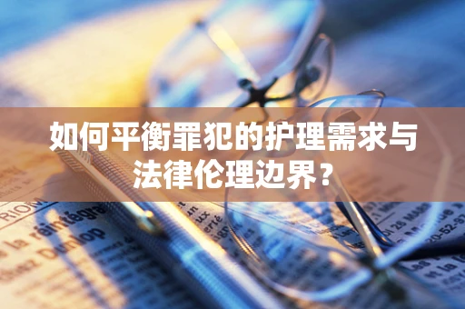 如何平衡罪犯的护理需求与法律伦理边界？