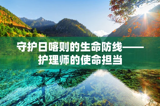 守护日喀则的生命防线——护理师的使命担当