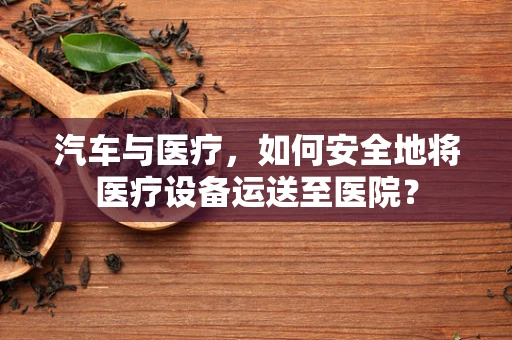 汽车与医疗，如何安全地将医疗设备运送至医院？