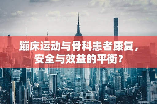 蹦床运动与骨科患者康复，安全与效益的平衡？