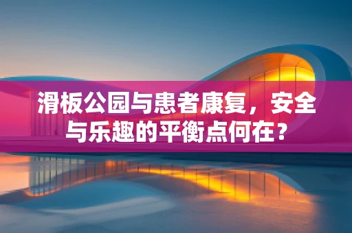 滑板公园与患者康复，安全与乐趣的平衡点何在？