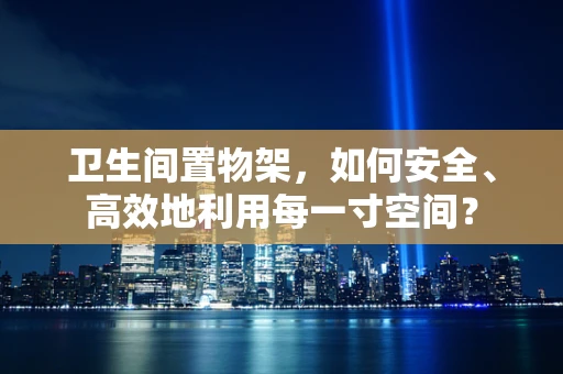卫生间置物架，如何安全、高效地利用每一寸空间？