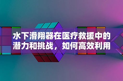 水下滑翔器在医疗救援中的潜力和挑战，如何高效利用其进行水下伤员搜救？