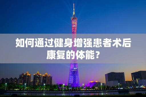 如何通过健身增强患者术后康复的体能？