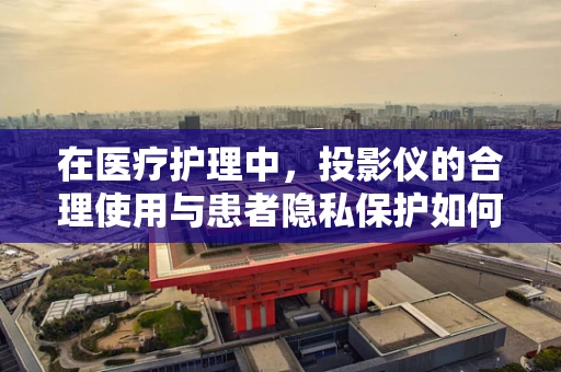 在医疗护理中，投影仪的合理使用与患者隐私保护如何平衡？