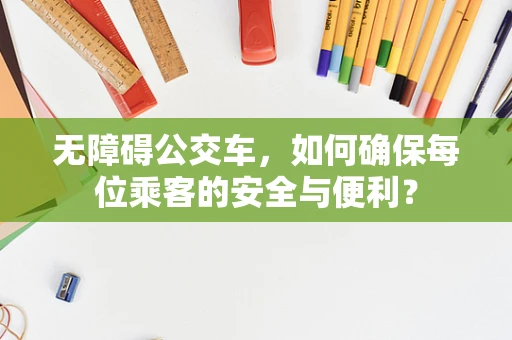 无障碍公交车，如何确保每位乘客的安全与便利？