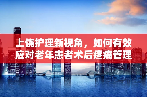 上饶护理新视角，如何有效应对老年患者术后疼痛管理？