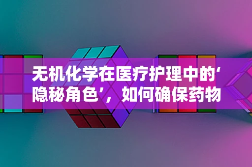 无机化学在医疗护理中的‘隐秘角色’，如何确保药物配伍的安全性？
