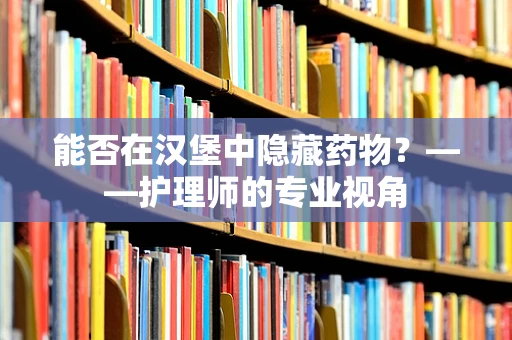 能否在汉堡中隐藏药物？——护理师的专业视角