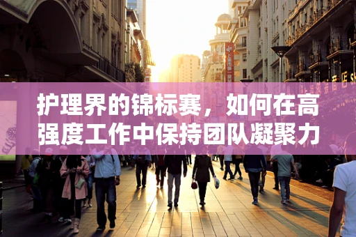 护理界的锦标赛，如何在高强度工作中保持团队凝聚力？