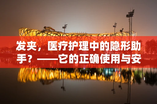 发夹，医疗护理中的隐形助手？——它的正确使用与安全考量