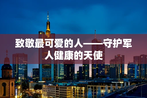 致敬最可爱的人——守护军人健康的天使