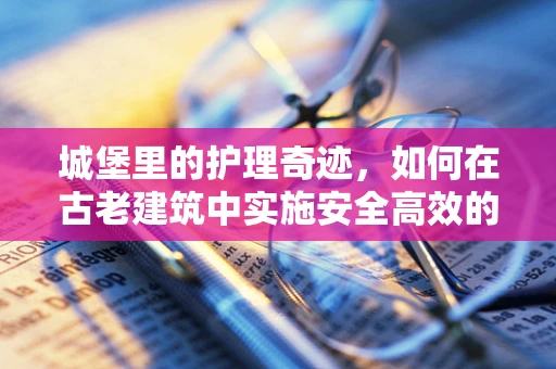 城堡里的护理奇迹，如何在古老建筑中实施安全高效的护理措施？