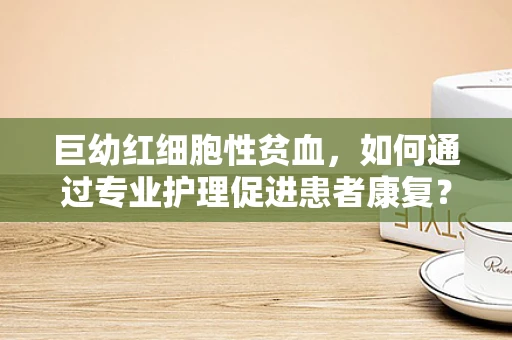 巨幼红细胞性贫血，如何通过专业护理促进患者康复？