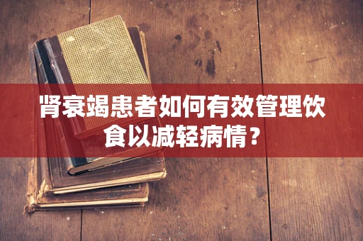 肾衰竭患者如何有效管理饮食以减轻病情？