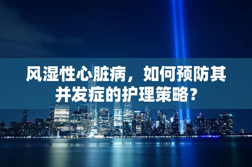 风湿性心脏病，如何预防其并发症的护理策略？